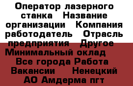 Оператор лазерного станка › Название организации ­ Компания-работодатель › Отрасль предприятия ­ Другое › Минимальный оклад ­ 1 - Все города Работа » Вакансии   . Ненецкий АО,Амдерма пгт